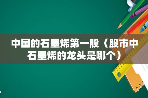 中国的石墨烯第一股（股市中石墨烯的龙头是哪个）