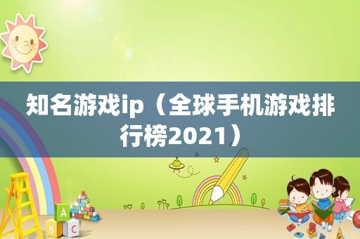 知名游戏ip（全球手机游戏排行榜2021）