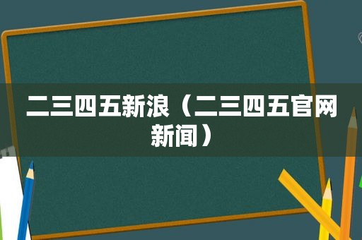 二三四五新浪（二三四五官网新闻）