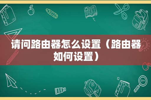 请问路由器怎么设置（路由器如何设置）