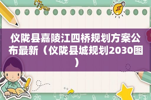 仪陇县嘉陵江四桥规划方案公布最新（仪陇县城规划2030图）