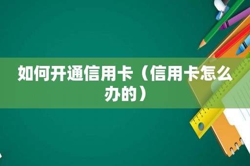 如何开通信用卡（信用卡怎么办的）