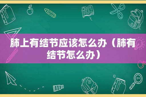 肺上有结节应该怎么办（肺有结节怎么办）