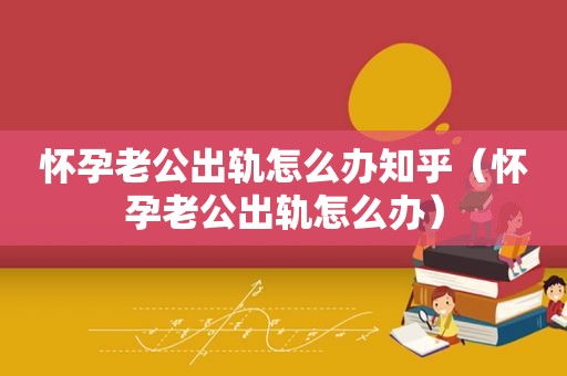 怀孕老公出轨怎么办知乎（怀孕老公出轨怎么办）