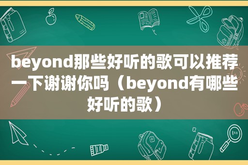 beyond那些好听的歌可以推荐一下谢谢你吗（beyond有哪些好听的歌）