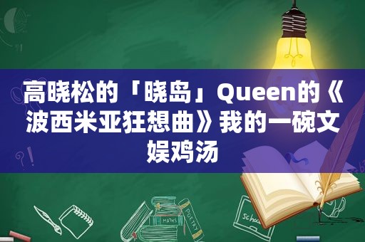 高晓松的「晓岛」Queen的《波西米亚狂想曲》我的一碗文娱鸡汤