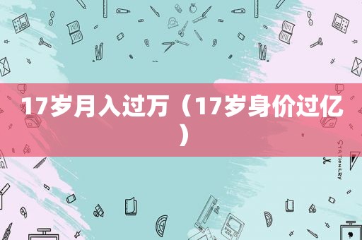 17岁月入过万（17岁身价过亿）