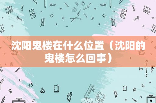 沈阳鬼楼在什么位置（沈阳的鬼楼怎么回事）