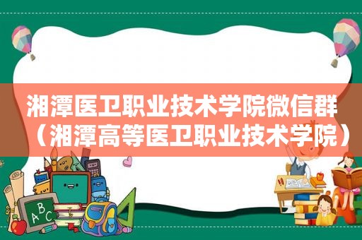 湘潭医卫职业技术学院微信群（湘潭高等医卫职业技术学院）