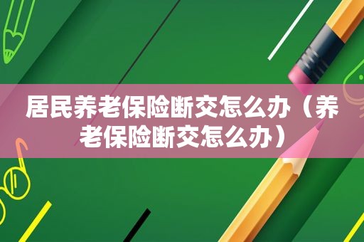 居民养老保险断交怎么办（养老保险断交怎么办）