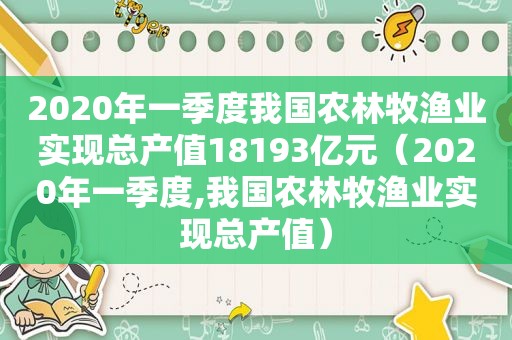 2020年一季度我国农林牧渔业实现总产值18193亿元（2020年一季度,我国农林牧渔业实现总产值）