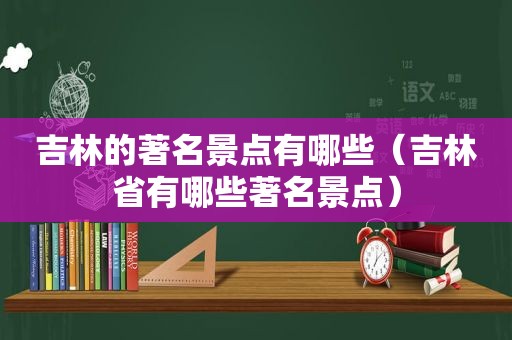 吉林的著名景点有哪些（吉林省有哪些著名景点）