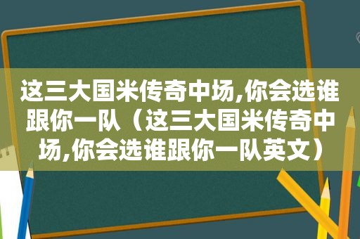 这三大国米传奇中场,你会选谁跟你一队（这三大国米传奇中场,你会选谁跟你一队英文）