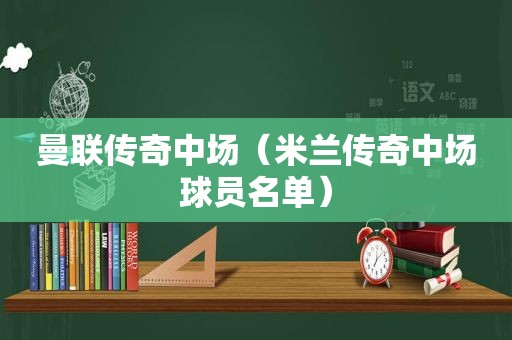 曼联传奇中场（米兰传奇中场球员名单）