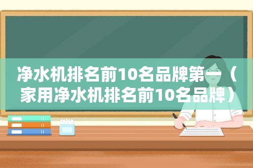 净水机排名前10名品牌第一（家用净水机排名前10名品牌）