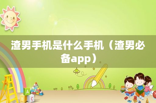 渣男手机是什么手机（渣男必备app）