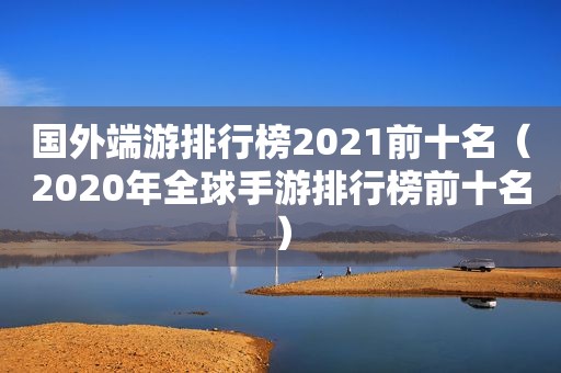 国外端游排行榜2021前十名（2020年全球手游排行榜前十名）