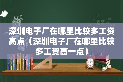 深圳电子厂在哪里比较多工资高点（深圳电子厂在哪里比较多工资高一点）