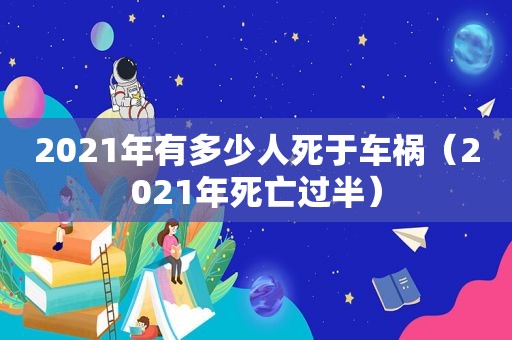 2021年有多少人死于车祸（2021年死亡过半）