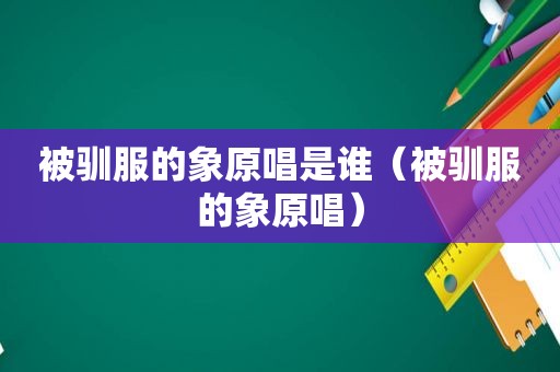 被驯服的象原唱是谁（被驯服的象原唱）