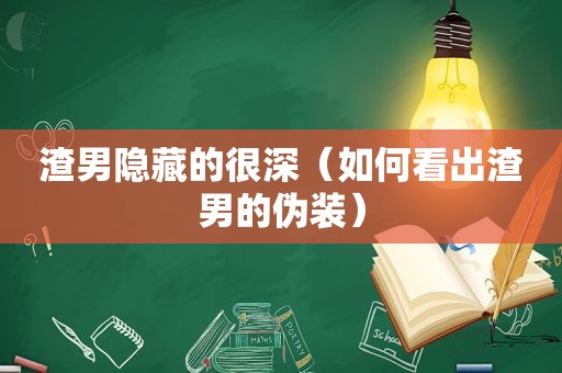 渣男隐藏的很深（如何看出渣男的伪装）