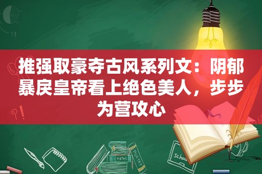 推强取豪夺古风系列文：阴郁暴戾皇帝看上绝色美人，步步为营攻心