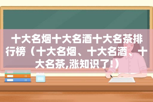 十大名烟十大名酒十大名茶排行榜（十大名烟、十大名酒、十大名茶,涨知识了!）