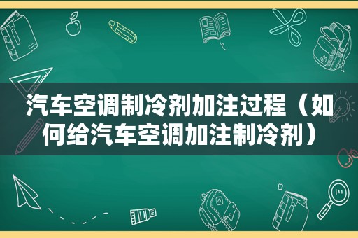 汽车空调制冷剂加注过程（如何给汽车空调加注制冷剂）