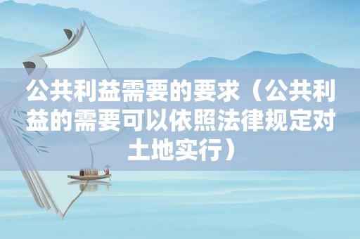 公共利益需要的要求（公共利益的需要可以依照法律规定对土地实行）