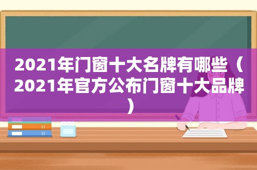 2021年门窗十大名牌有哪些（2021年官方公布门窗十大品牌）