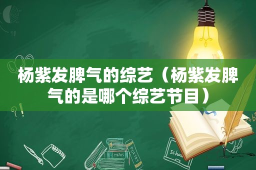 杨紫发脾气的综艺（杨紫发脾气的是哪个综艺节目）