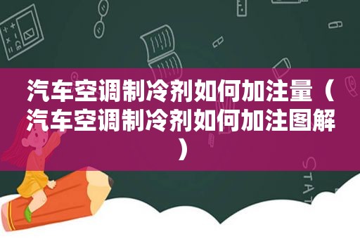 汽车空调制冷剂如何加注量（汽车空调制冷剂如何加注图解）