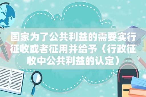 国家为了公共利益的需要实行征收或者征用并给予（行政征收中公共利益的认定）