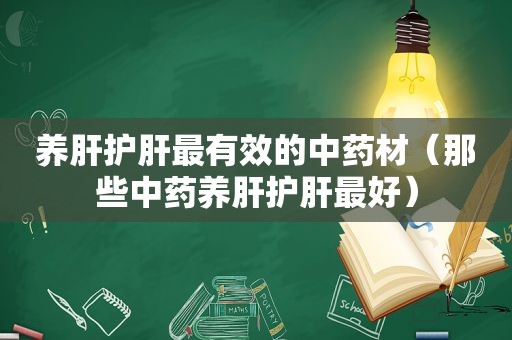 养肝护肝最有效的中药材（那些中药养肝护肝最好）