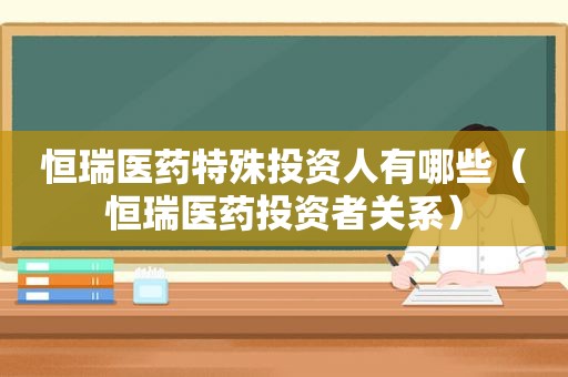 恒瑞医药特殊投资人有哪些（恒瑞医药投资者关系）