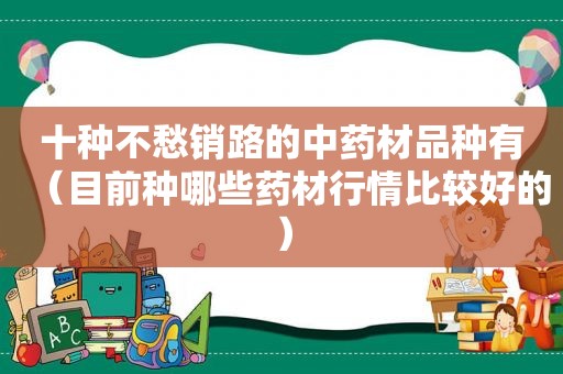 十种不愁销路的中药材品种有（目前种哪些药材行情比较好的）