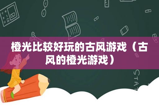 橙光比较好玩的古风游戏（古风的橙光游戏）