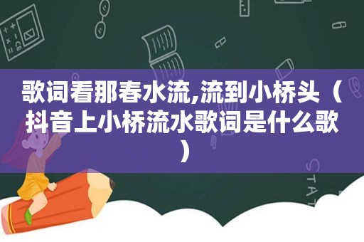 歌词看那春水流,流到小桥头（抖音上小桥流水歌词是什么歌）