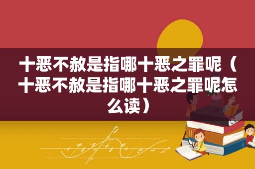 十恶不赦是指哪十恶之罪呢（十恶不赦是指哪十恶之罪呢怎么读）