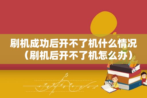 刷机成功后开不了机什么情况（刷机后开不了机怎么办）