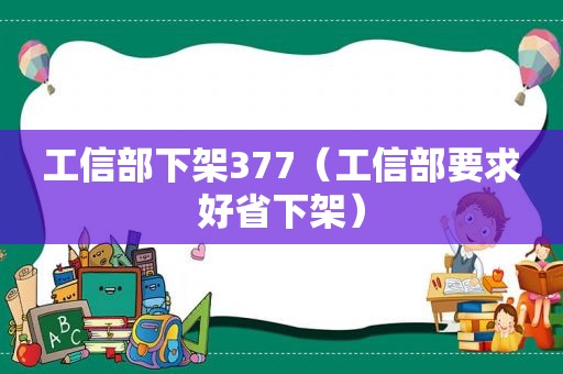 工信部下架377（工信部要求好省下架）