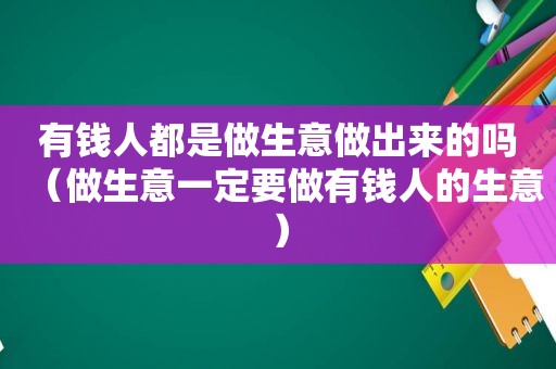 有钱人都是做生意做出来的吗（做生意一定要做有钱人的生意）