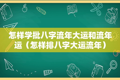 怎样学批八字流年大运和流年运（怎样排八字大运流年）