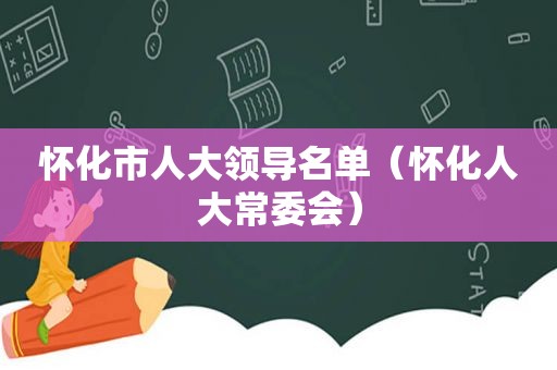 怀化市人大领导名单（怀化人大常委会）