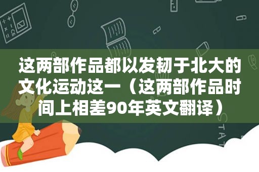 这两部作品都以发韧于北大的文化运动这一（这两部作品时间上相差90年英文翻译）