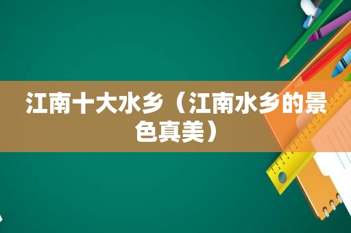 江南十大水乡（江南水乡的景色真美）