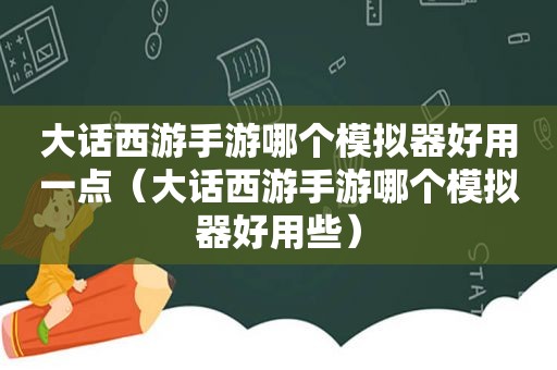 大话西游手游哪个模拟器好用一点（大话西游手游哪个模拟器好用些）