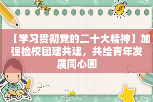 【学习贯彻党的二十大精神】加强检校团建共建，共绘青年发展同心圆