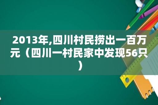 2013年,四川村民捞出一百万元（四川一村民家中发现56只）