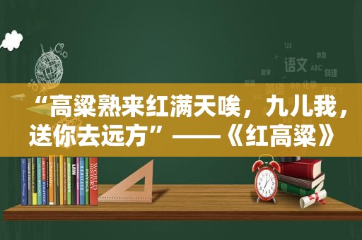 “高粱熟来红满天唉，九儿我，送你去远方”——《红高粱》